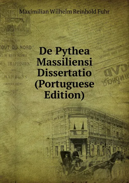 Обложка книги De Pythea Massiliensi Dissertatio (Portuguese Edition), Maximilian Wilhelm Reinhold Fuhr