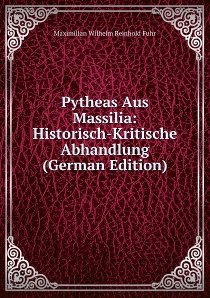 Обложка книги Pytheas Aus Massilia: Historisch-Kritische Abhandlung (German Edition), Maximilian Wilhelm Reinhold Fuhr