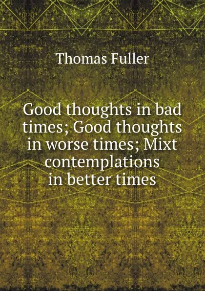 Обложка книги Good thoughts in bad times; Good thoughts in worse times; Mixt contemplations in better times, Fuller Thomas