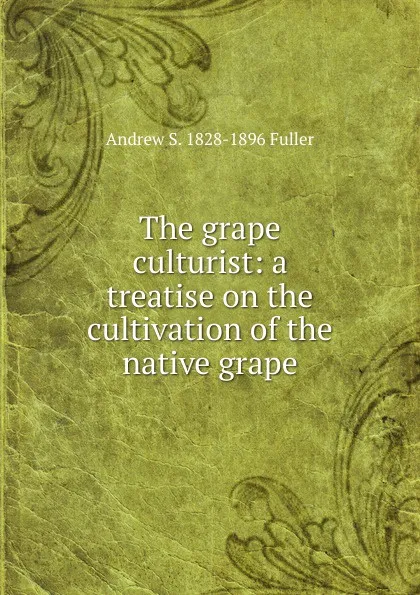Обложка книги The grape culturist: a treatise on the cultivation of the native grape, Andrew S. 1828-1896 Fuller
