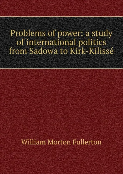 Обложка книги Problems of power: a study of international politics from Sadowa to Kirk-Kilisse, William Morton Fullerton