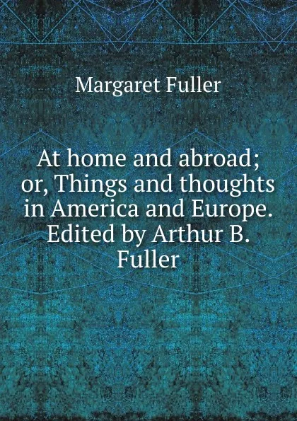 Обложка книги At home and abroad; or, Things and thoughts in America and Europe. Edited by Arthur B. Fuller, Fuller Margaret