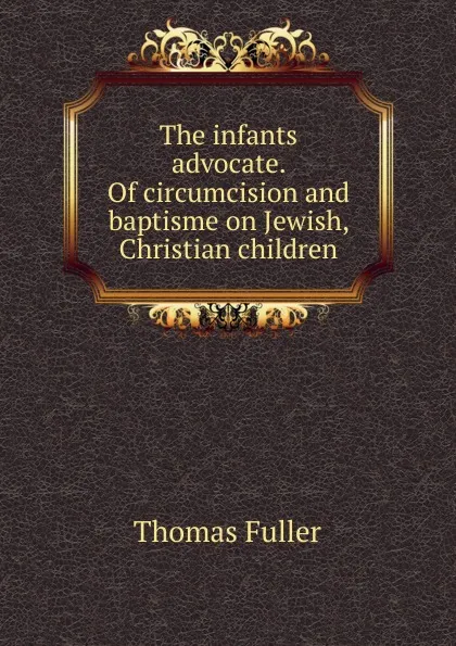 Обложка книги The infants advocate. Of circumcision and baptisme on Jewish, Christian children, Fuller Thomas