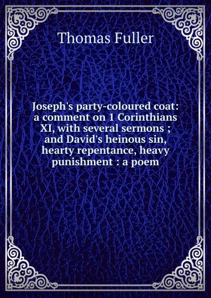 Обложка книги Joseph.s party-coloured coat: a comment on 1 Corinthians XI, with several sermons ; and David.s heinous sin, hearty repentance, heavy punishment : a poem, Fuller Thomas