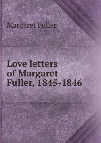 Обложка книги Love letters of Margaret Fuller, 1845-1846., Fuller Margaret