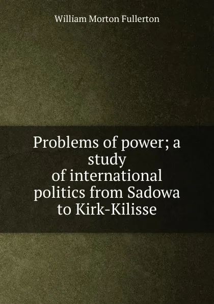 Обложка книги Problems of power; a study of international politics from Sadowa to Kirk-Kilisse, William Morton Fullerton