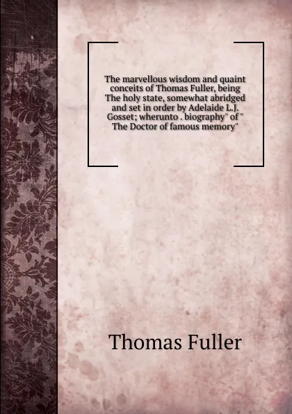 Обложка книги The marvellous wisdom and quaint conceits of Thomas Fuller, being The holy state, somewhat abridged and set in order by Adelaide L.J. Gosset; wherunto . biography