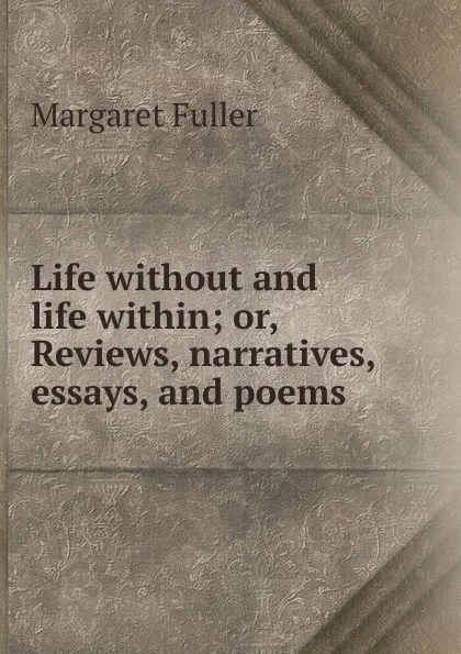 Обложка книги Life without and life within; or, Reviews, narratives, essays, and poems., Fuller Margaret