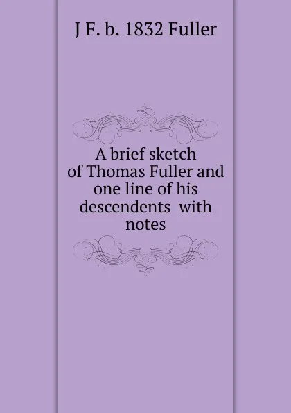 Обложка книги A brief sketch of Thomas Fuller and one line of his descendents  with notes, J F. b. 1832 Fuller