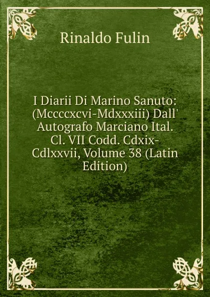 Обложка книги I Diarii Di Marino Sanuto: (Mccccxcvi-Mdxxxiii) Dall. Autografo Marciano Ital. Cl. VII Codd. Cdxix-Cdlxxvii, Volume 38 (Latin Edition), Rinaldo Fulin