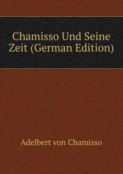 Обложка книги Chamisso Und Seine Zeit (German Edition), Adelbert von Chamisso