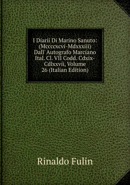 Обложка книги I Diarii Di Marino Sanuto: (Mccccxcvi-Mdxxxiii) Dall. Autografo Marciano Ital. Cl. VII Codd. Cdxix-Cdlxxvii, Volume 26 (Italian Edition), Rinaldo Fulin