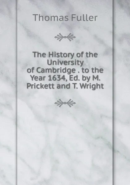 Обложка книги The History of the University of Cambridge . to the Year 1634, Ed. by M. Prickett and T. Wright, Fuller Thomas