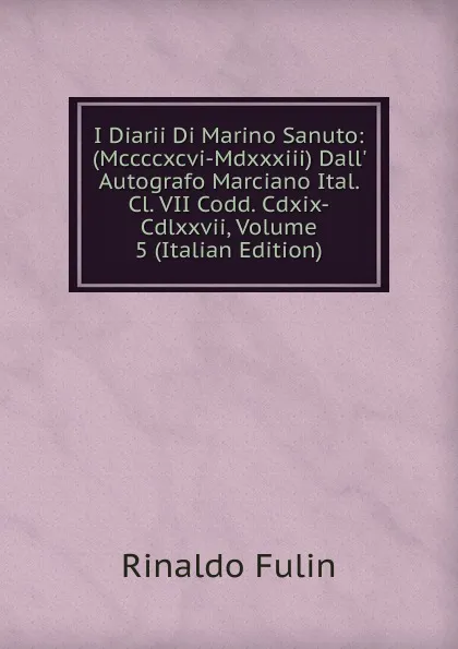 Обложка книги I Diarii Di Marino Sanuto: (Mccccxcvi-Mdxxxiii) Dall. Autografo Marciano Ital. Cl. VII Codd. Cdxix-Cdlxxvii, Volume 5 (Italian Edition), Rinaldo Fulin