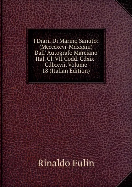 Обложка книги I Diarii Di Marino Sanuto: (Mccccxcvi-Mdxxxiii) Dall. Autografo Marciano Ital. Cl. VII Codd. Cdxix-Cdlxxvii, Volume 18 (Italian Edition), Rinaldo Fulin