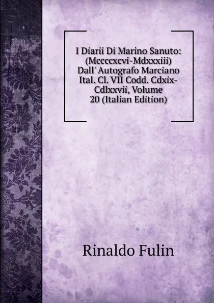 Обложка книги I Diarii Di Marino Sanuto: (Mccccxcvi-Mdxxxiii) Dall. Autografo Marciano Ital. Cl. VII Codd. Cdxix-Cdlxxvii, Volume 20 (Italian Edition), Rinaldo Fulin