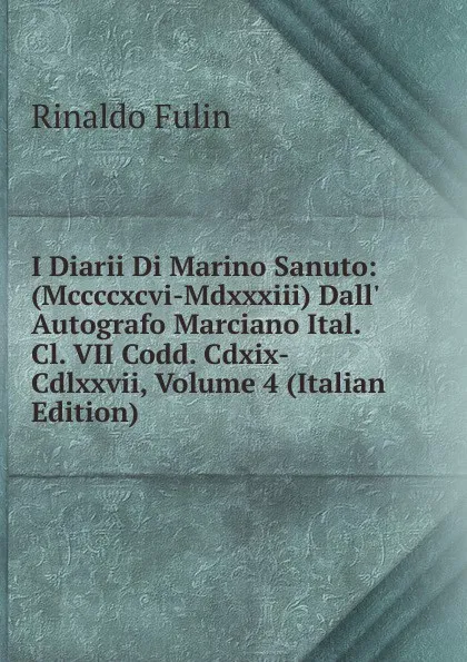 Обложка книги I Diarii Di Marino Sanuto: (Mccccxcvi-Mdxxxiii) Dall. Autografo Marciano Ital. Cl. VII Codd. Cdxix-Cdlxxvii, Volume 4 (Italian Edition), Rinaldo Fulin