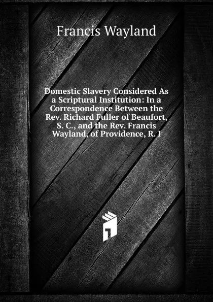 Обложка книги Domestic Slavery Considered As a Scriptural Institution: In a Correspondence Between the Rev. Richard Fuller of Beaufort, S. C., and the Rev. Francis Wayland, of Providence, R. I., Francis Wayland