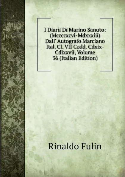 Обложка книги I Diarii Di Marino Sanuto: (Mccccxcvi-Mdxxxiii) Dall. Autografo Marciano Ital. Cl. VII Codd. Cdxix-Cdlxxvii, Volume 36 (Italian Edition), Rinaldo Fulin