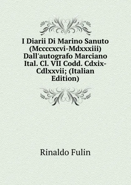 Обложка книги I Diarii Di Marino Sanuto (Mccccxcvi-Mdxxxiii) Dall.autografo Marciano Ital. Cl. VII Codd. Cdxix-Cdlxxvii; (Italian Edition), Rinaldo Fulin