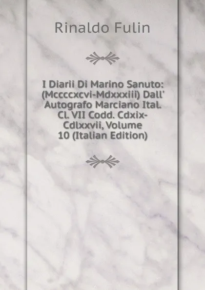 Обложка книги I Diarii Di Marino Sanuto: (Mccccxcvi-Mdxxxiii) Dall. Autografo Marciano Ital. Cl. VII Codd. Cdxix-Cdlxxvii, Volume 10 (Italian Edition), Rinaldo Fulin