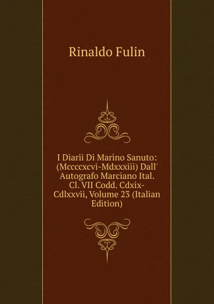 Обложка книги I Diarii Di Marino Sanuto: (Mccccxcvi-Mdxxxiii) Dall. Autografo Marciano Ital. Cl. VII Codd. Cdxix-Cdlxxvii, Volume 23 (Italian Edition), Rinaldo Fulin