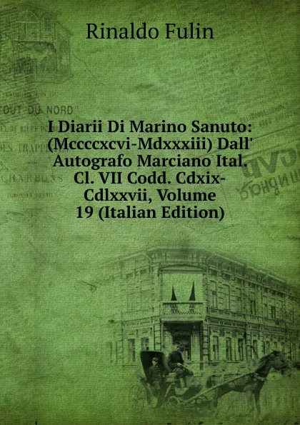 Обложка книги I Diarii Di Marino Sanuto: (Mccccxcvi-Mdxxxiii) Dall. Autografo Marciano Ital. Cl. VII Codd. Cdxix-Cdlxxvii, Volume 19 (Italian Edition), Rinaldo Fulin