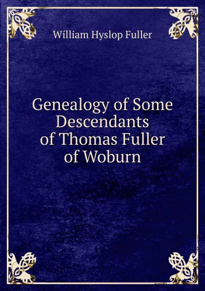 Обложка книги Genealogy of Some Descendants of Thomas Fuller of Woburn, William Hyslop Fuller