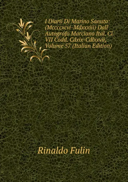 Обложка книги I Diarii Di Marino Sanuto: (Mccccxcvi-Mdxxxiii) Dall. Autografo Marciano Ital. Cl. VII Codd. Cdxix-Cdlxxvii, Volume 57 (Italian Edition), Rinaldo Fulin