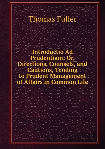 Обложка книги Introductio Ad Prudentiam: Or, Directions, Counsels, and Cautions, Tending to Prudent Management of Affairs in Common Life, Fuller Thomas