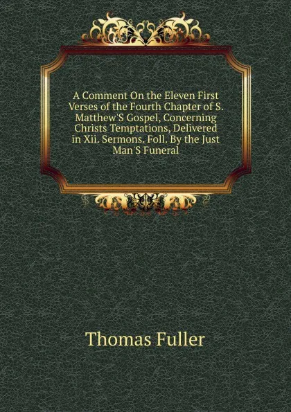 Обложка книги A Comment On the Eleven First Verses of the Fourth Chapter of S. Matthew.S Gospel, Concerning Christs Temptations, Delivered in Xii. Sermons. Foll. By the Just Man.S Funeral, Fuller Thomas