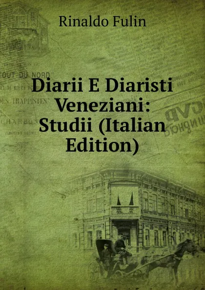 Обложка книги Diarii E Diaristi Veneziani: Studii (Italian Edition), Rinaldo Fulin