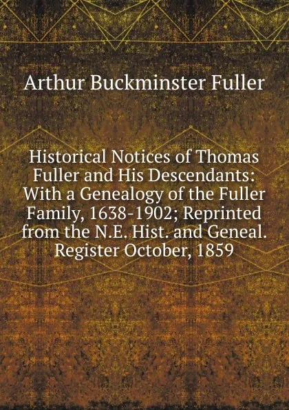 Обложка книги Historical Notices of Thomas Fuller and His Descendants: With a Genealogy of the Fuller Family, 1638-1902; Reprinted from the N.E. Hist. and Geneal. Register October, 1859, Arthur Buckminster Fuller