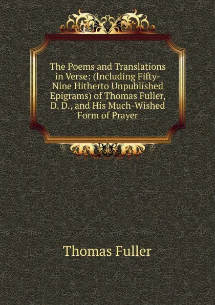 Обложка книги The Poems and Translations in Verse: (Including Fifty-Nine Hitherto Unpublished Epigrams) of Thomas Fuller, D. D., and His Much-Wished Form of Prayer, Fuller Thomas