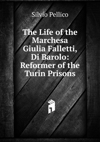 Обложка книги The Life of the Marchesa Giulia Falletti, Di Barolo: Reformer of the Turin Prisons, Silvio Pellico