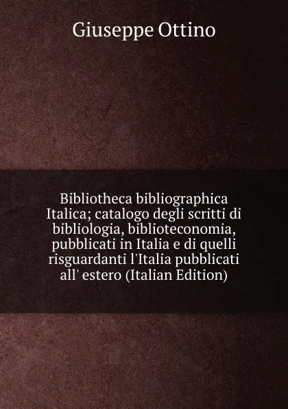 Обложка книги Bibliotheca bibliographica Italica; catalogo degli scritti di bibliologia, biblioteconomia, pubblicati in Italia e di quelli risguardanti l.Italia pubblicati all. estero (Italian Edition), Giuseppe Ottino