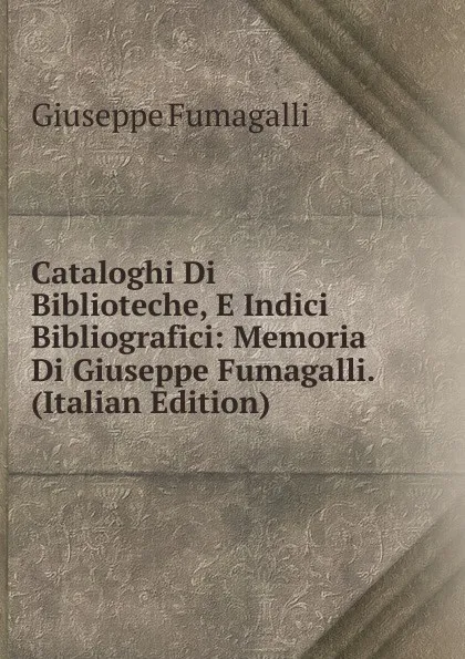 Обложка книги Cataloghi Di Biblioteche, E Indici Bibliografici: Memoria Di Giuseppe Fumagalli. (Italian Edition), Giuseppe Fumagalli