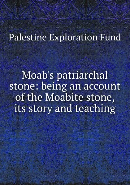 Обложка книги Moab.s patriarchal stone: being an account of the Moabite stone, its story and teaching, Palestine exploration fund