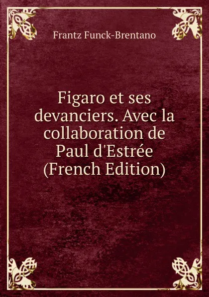 Обложка книги Figaro et ses devanciers. Avec la collaboration de Paul d.Estree (French Edition), Frantz Funck-Brentano