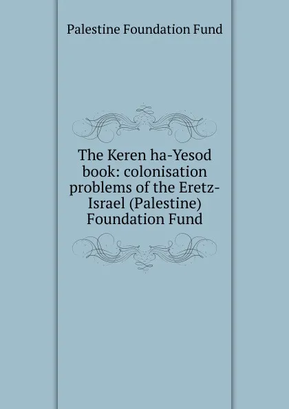 Обложка книги The Keren ha-Yesod book: colonisation problems of the Eretz-Israel (Palestine) Foundation Fund, Palestine Foundation Fund