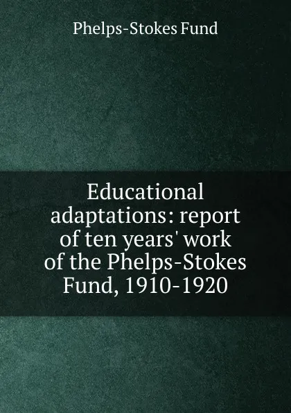 Обложка книги Educational adaptations: report of ten years. work of the Phelps-Stokes Fund, 1910-1920, Phelps-Stokes Fund