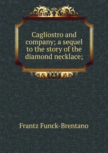 Обложка книги Cagliostro and company; a sequel to the story of the diamond necklace;, Frantz Funck-Brentano