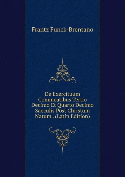 Обложка книги De Exercituum Commeatibus Tertio Decimo Et Quarto Decimo Saeculis Post Christum Natum . (Latin Edition), Frantz Funck-Brentano