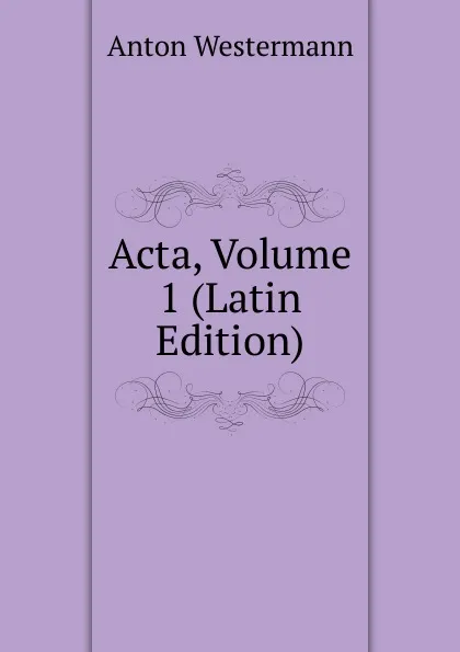 Обложка книги Acta, Volume 1 (Latin Edition), Anton Westermann