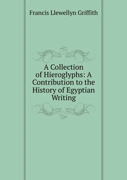 Обложка книги A Collection of Hieroglyphs: A Contribution to the History of Egyptian Writing, Francis Llewellyn Griffith