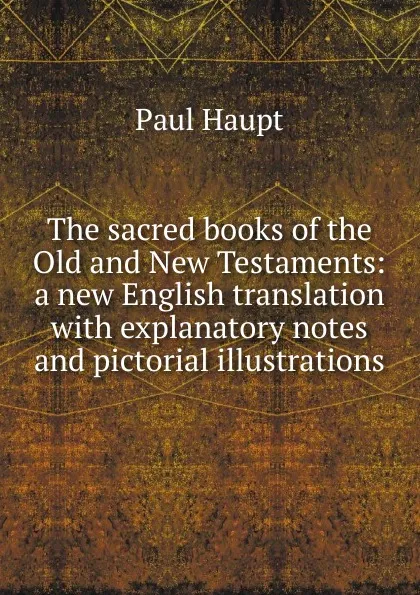 Обложка книги The sacred books of the Old and New Testaments: a new English translation with explanatory notes and pictorial illustrations, Paul Haupt