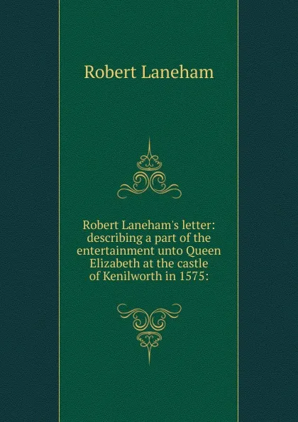 Обложка книги Robert Laneham.s letter: describing a part of the entertainment unto Queen Elizabeth at the castle of Kenilworth in 1575:, Robert Laneham