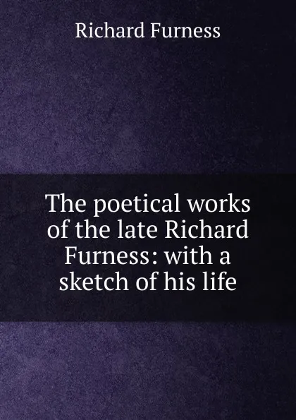 Обложка книги The poetical works of the late Richard Furness: with a sketch of his life, Richard Furness