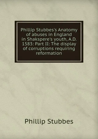 Обложка книги Phillip Stubbes.s Anatomy of abuses in England in Shakspere.s youth, A.D. 1583: Part II: The display of corruptions requiring reformation, Phillip Stubbes