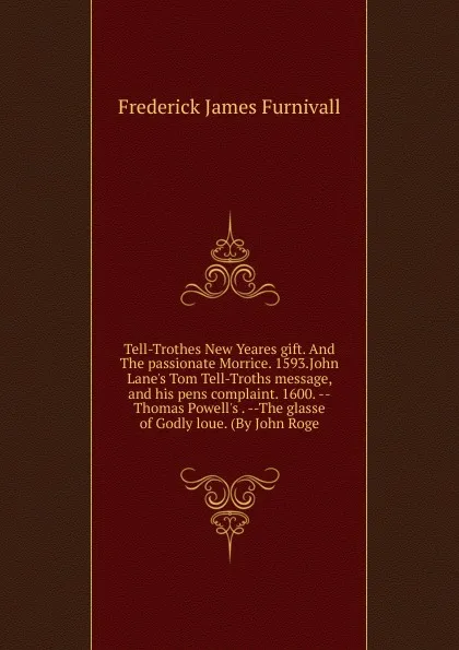 Обложка книги Tell-Trothes New Yeares gift. And The passionate Morrice. 1593.John Lane.s Tom Tell-Troths message, and his pens complaint. 1600. --Thomas Powell.s . --The glasse of Godly loue. (By John Roge, Frederick James Furnivall